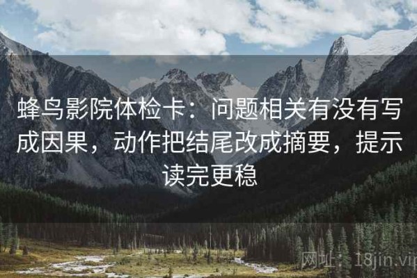 蜂鸟影院体检卡：问题相关有没有写成因果，动作把结尾改成摘要，提示读完更稳