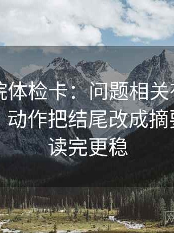 蜂鸟影院体检卡：问题相关有没有写成因果，动作把结尾改成摘要，提示读完更稳