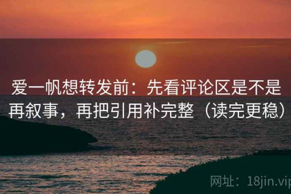 爱一帆想转发前：先看评论区是不是再叙事，再把引用补完整（读完更稳）