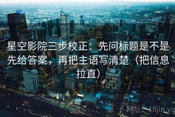 星空影院三步校正：先问标题是不是先给答案，再把主语写清楚（把信息拉直）
