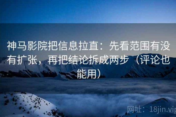 神马影院把信息拉直：先看范围有没有扩张，再把结论拆成两步（评论也能用）