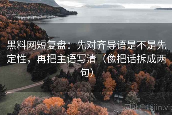 黑料网短复盘：先对齐导语是不是先定性，再把主语写清（像把话拆成两句）