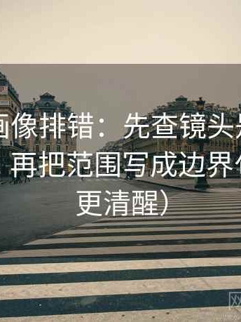 虫虫漫画像排错：先查镜头是不是只给一面，再把范围写成边界句（读完更清醒）