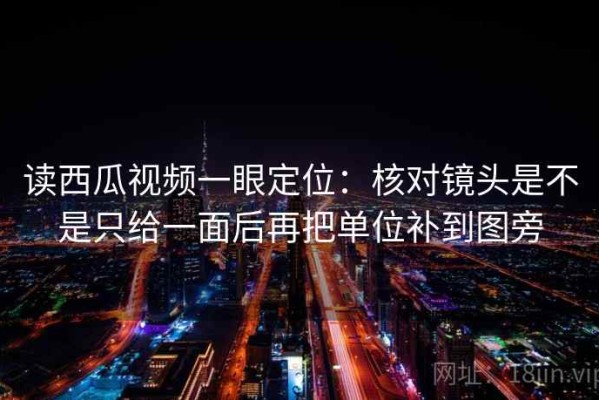 读西瓜视频一眼定位：核对镜头是不是只给一面后再把单位补到图旁