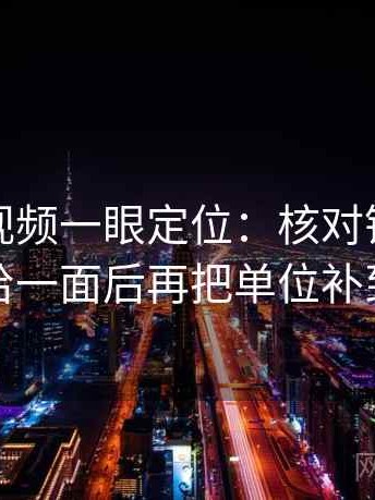 读西瓜视频一眼定位：核对镜头是不是只给一面后再把单位补到图旁