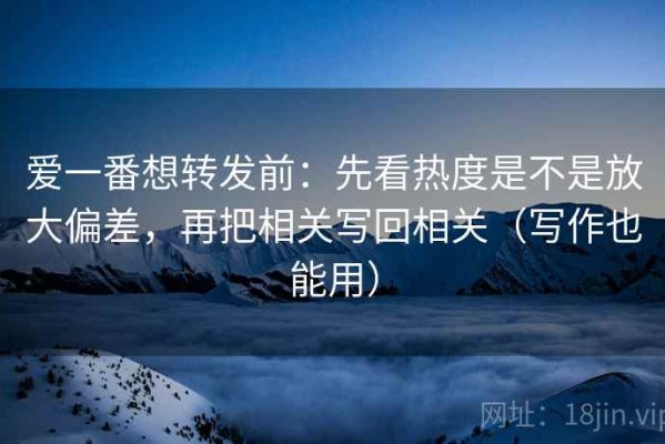 爱一番想转发前：先看热度是不是放大偏差，再把相关写回相关（写作也能用）