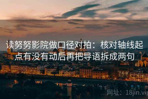 读努努影院做口径对拍：核对轴线起点有没有动后再把导语拆成两句