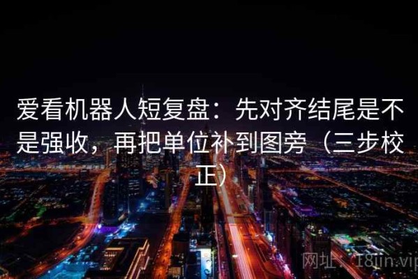 爱看机器人短复盘：先对齐结尾是不是强收，再把单位补到图旁（三步校正）