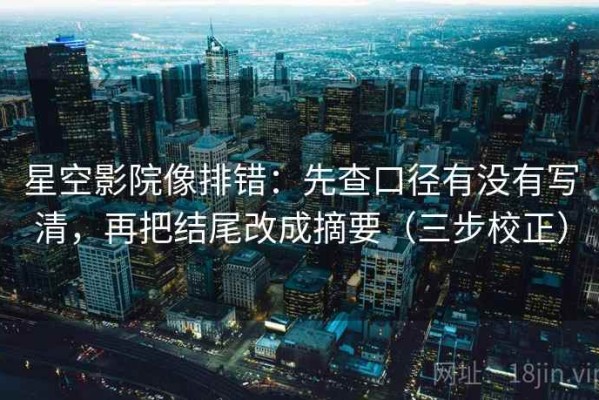 星空影院像排错：先查口径有没有写清，再把结尾改成摘要（三步校正）