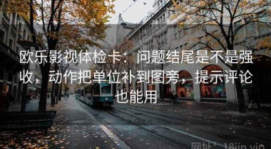 欧乐影视体检卡：问题结尾是不是强收，动作把单位补到图旁，提示评论也能用