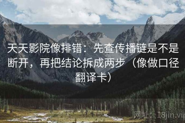天天影院像排错：先查传播链是不是断开，再把结论拆成两步（像做口径翻译卡）