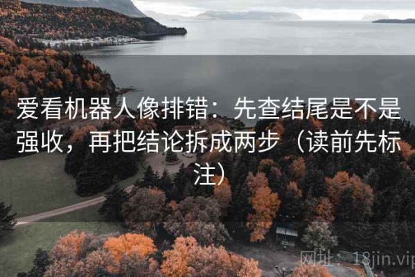 爱看机器人像排错：先查结尾是不是强收，再把结论拆成两步（读前先标注）