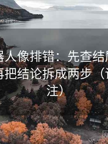 爱看机器人像排错：先查结尾是不是强收，再把结论拆成两步（读前先标注）
