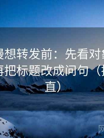 风车动漫想转发前：先看对象有没有偷换，再把标题改成问句（把信息拉直）