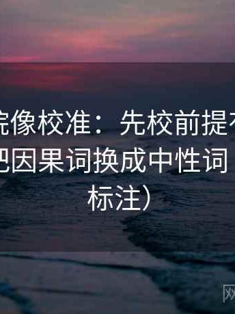 努努影院像校准：先校前提有没有说明，再把因果词换成中性词（读前先标注）