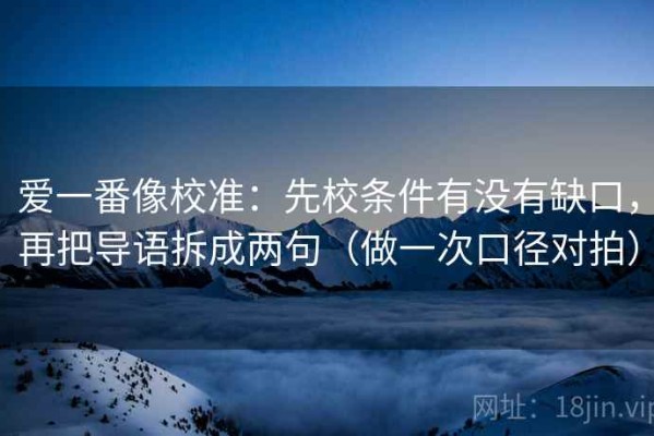爱一番像校准：先校条件有没有缺口，再把导语拆成两句（做一次口径对拍）