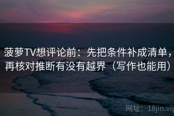 菠萝TV想评论前：先把条件补成清单，再核对推断有没有越界（写作也能用）