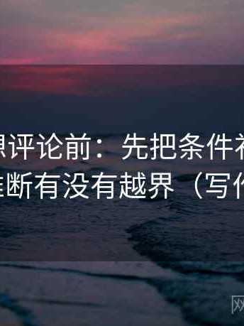 菠萝TV想评论前：先把条件补成清单，再核对推断有没有越界（写作也能用）