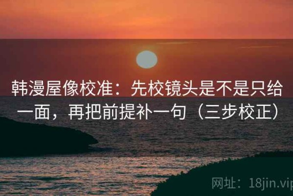 韩漫屋像校准：先校镜头是不是只给一面，再把前提补一句（三步校正）