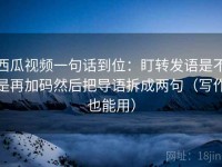 西瓜视频一句话到位：盯转发语是不是再加码然后把导语拆成两句（写作也能用）