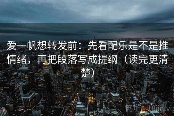 爱一帆想转发前：先看配乐是不是推情绪，再把段落写成提纲（读完更清楚）
