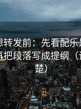 爱一帆想转发前：先看配乐是不是推情绪，再把段落写成提纲（读完更清楚）