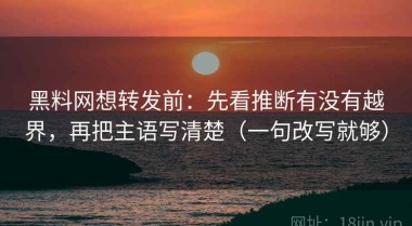黑料网想转发前：先看推断有没有越界，再把主语写清楚（一句改写就够）