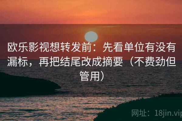 欧乐影视想转发前：先看单位有没有漏标，再把结尾改成摘要（不费劲但管用）