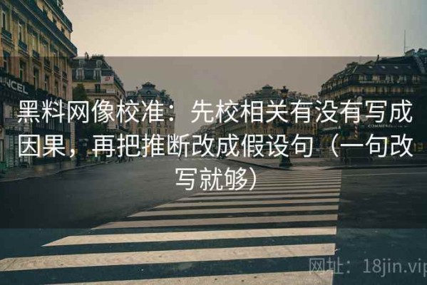 黑料网像校准：先校相关有没有写成因果，再把推断改成假设句（一句改写就够）