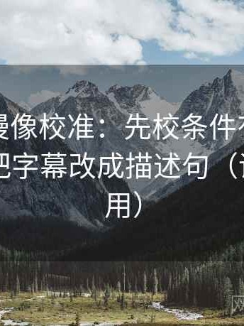 风车动漫像校准：先校条件有没有缺口，再把字幕改成描述句（评论也能用）