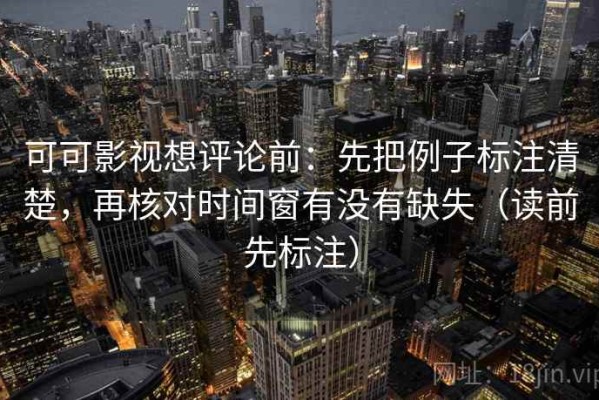 可可影视想评论前：先把例子标注清楚，再核对时间窗有没有缺失（读前先标注）