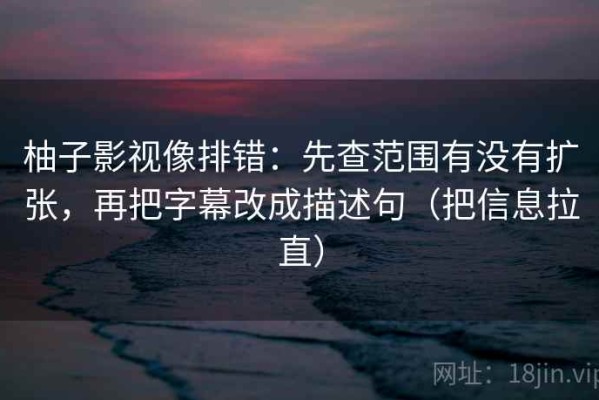 柚子影视像排错：先查范围有没有扩张，再把字幕改成描述句（把信息拉直）