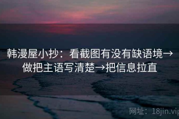 韩漫屋小抄：看截图有没有缺语境→做把主语写清楚→把信息拉直