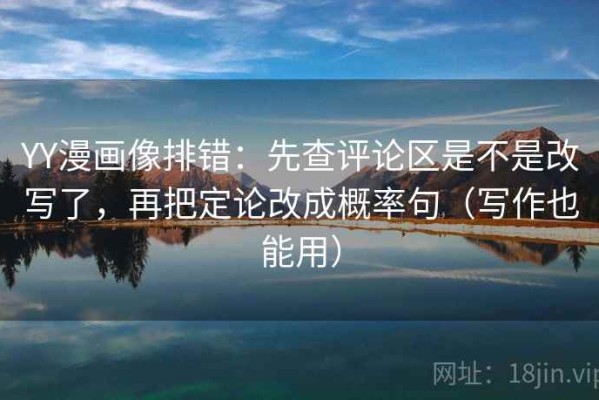 YY漫画像排错：先查评论区是不是改写了，再把定论改成概率句（写作也能用）