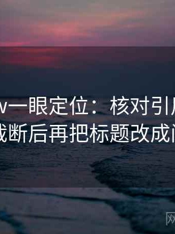 读17c.tw一眼定位：核对引用是不是被截断后再把标题改成问句
