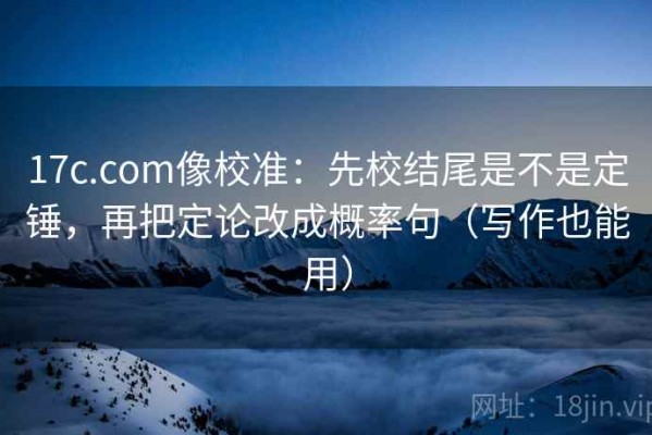 17c.com像校准：先校结尾是不是定锤，再把定论改成概率句（写作也能用）