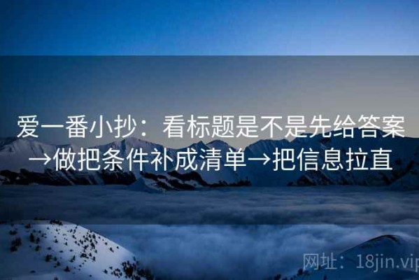 爱一番小抄：看标题是不是先给答案→做把条件补成清单→把信息拉直