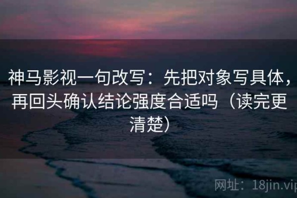 神马影视一句改写：先把对象写具体，再回头确认结论强度合适吗（读完更清楚）