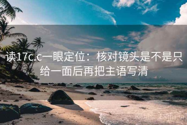 读17c.c一眼定位：核对镜头是不是只给一面后再把主语写清