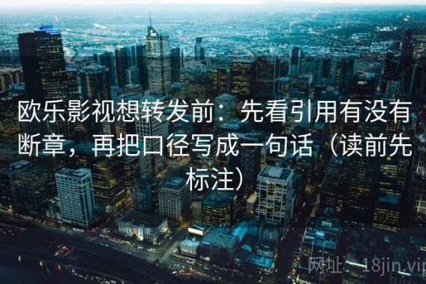 欧乐影视想转发前：先看引用有没有断章，再把口径写成一句话（读前先标注）