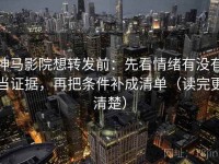 神马影院想转发前：先看情绪有没有当证据，再把条件补成清单（读完更清楚）