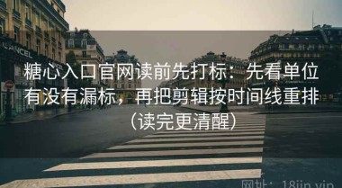 糖心入口官网读前先打标：先看单位有没有漏标，再把剪辑按时间线重排（读完更清醒）