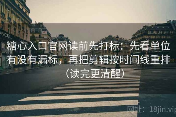 糖心入口官网读前先打标：先看单位有没有漏标，再把剪辑按时间线重排（读完更清醒）