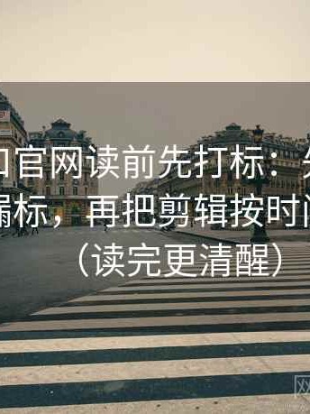 糖心入口官网读前先打标：先看单位有没有漏标，再把剪辑按时间线重排（读完更清醒）