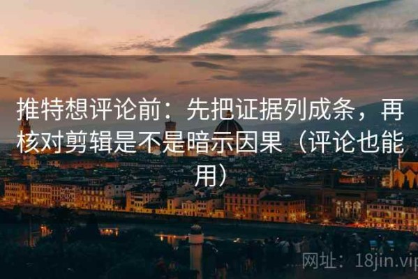 推特想评论前：先把证据列成条，再核对剪辑是不是暗示因果（评论也能用）