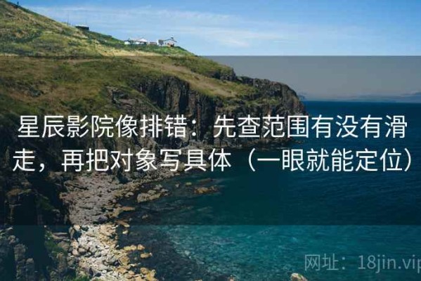 星辰影院像排错：先查范围有没有滑走，再把对象写具体（一眼就能定位）