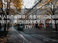 人人影视像排错：先查对比口径有没有对齐，再把标题改成问句（读前先打标）