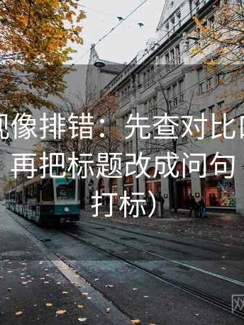人人影视像排错：先查对比口径有没有对齐，再把标题改成问句（读前先打标）