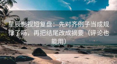 星辰影视短复盘：先对齐例子当成规律了吗，再把结尾改成摘要（评论也能用）