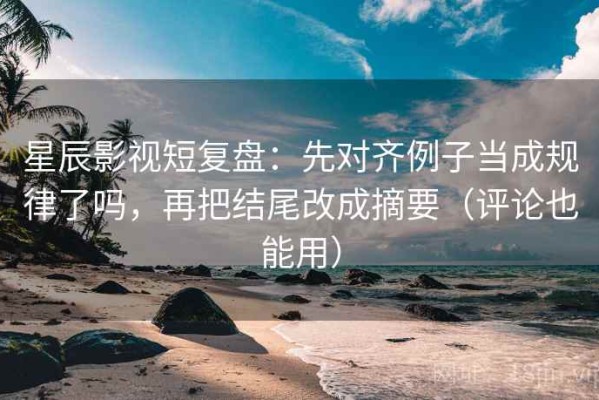 星辰影视短复盘：先对齐例子当成规律了吗，再把结尾改成摘要（评论也能用）
